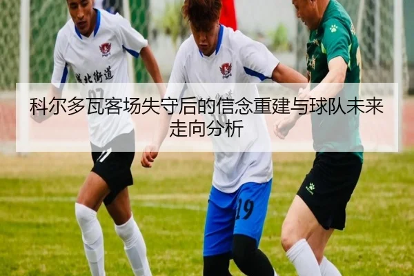 科尔多瓦客场失守后的信念重建与球队未来走向分析 - kaiyun