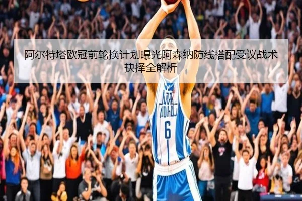 阿尔特塔欧冠前轮换计划曝光阿森纳防线搭配受议战术抉择全解析 - kaiyun