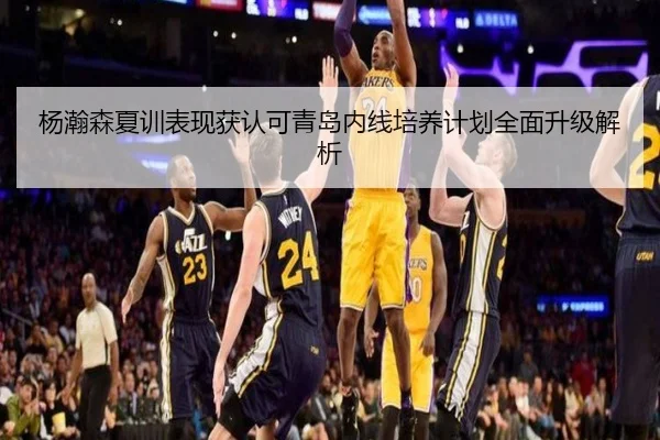 杨瀚森夏训表现获认可青岛内线培养计划全面升级解析 - kaiyun